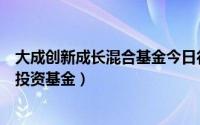 大成创新成长混合基金今日行情（大成积极成长混合型证券投资基金）