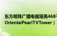 东方明珠广播电视塔高468千米对吗（东方明珠广播电视塔OrientalPearlTVTower）