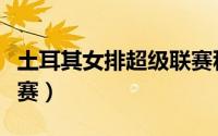 土耳其女排超级联赛积分（土耳其女排超级联赛）