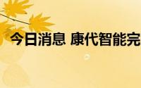 今日消息 康代智能完成超2.5亿元战略融资