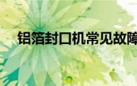 铝箔封口机常见故障处理（铝箔封口机）