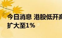 今日消息 港股低开高走，恒生科技指数涨幅扩大至1%