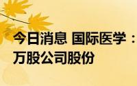 今日消息 国际医学：控股股东新增质押2830万股公司股份