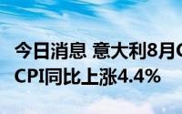 今日消息 意大利8月CPI同比上涨8.4%，核心CPI同比上涨4.4%