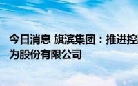 今日消息 旗滨集团：推进控股子公司醴陵电子玻璃整体变更为股份有限公司