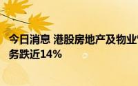 今日消息 港股房地产及物业管理板块持续走低，旭辉永升服务跌近14%