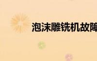 泡沫雕铣机故障（泡沫雕铣机）