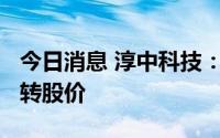 今日消息 淳中科技：不向下修正“淳中转债”转股价