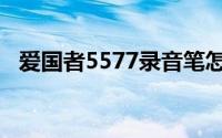 爱国者5577录音笔怎么样（爱国者5502）