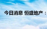 今日消息 恒盛地产：上半年亏损9.74亿元