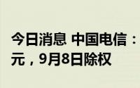 今日消息 中国电信：拟派发现金红利93.16亿元，9月8日除权