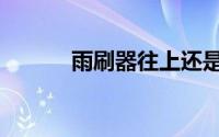 雨刷器往上还是往下（雨刷器）