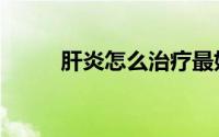 肝炎怎么治疗最好的方法（肝炎）
