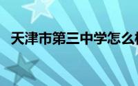 天津市第三中学怎么样（天津市第三中学）