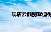 观唐云鼎别墅值得买吗（观唐云鼎）