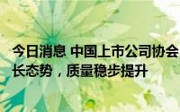 今日消息 中国上市公司协会：上市公司整体经营业绩保持增长态势，质量稳步提升