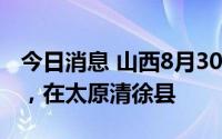 今日消息 山西8月30日新增本土确诊病例3例，在太原清徐县