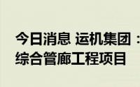今日消息 运机集团：中标3.14亿元唐山输送综合管廊工程项目