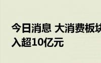 今日消息 大消费板块获主力资金青睐，净流入超10亿元
