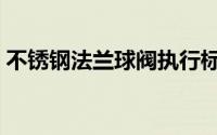 不锈钢法兰球阀执行标准（不锈钢法兰球阀）