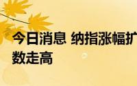 今日消息 纳指涨幅扩大至1%，热门中概股多数走高