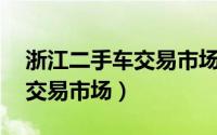 浙江二手车交易市场58同城网（浙江二手车交易市场）