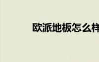 欧派地板怎么样啊（欧派地板）