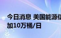 今日消息 美国能源信息署：上周原油产量增加10万桶/日