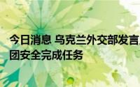 今日消息 乌克兰外交部发言人：将保障国际原子能机构代表团安全完成任务