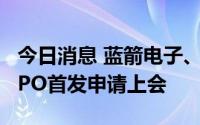 今日消息 蓝箭电子、华达股份9月7日创业板IPO首发申请上会