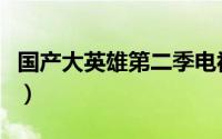 国产大英雄第二季电视剧（国产大英雄第二季）