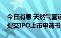 今日消息 天然气营运商交运燃气：向港交所提交IPO上市申请书