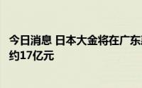 今日消息 日本大金将在广东惠州新建空调设备厂房，投资额约17亿元