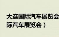 大连国际汽车展览会2019展位数量（大连国际汽车展览会）
