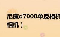 尼康d7000单反相机价格（尼康D7000单反相机）