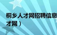 桐乡人才网招聘信息_桐乡全职招聘（桐乡人才网）