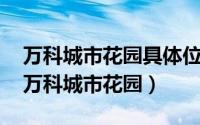 万科城市花园具体位置（万科城市花园 青岛万科城市花园）