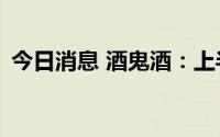 今日消息 酒鬼酒：上半年新增经销商223家