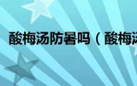 酸梅汤防暑吗（酸梅汤 中国传统消暑饮料）