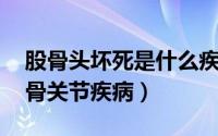 股骨头坏死是什么疾病（股骨头坏死 常见的骨关节疾病）