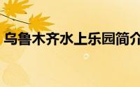 乌鲁木齐水上乐园简介（乌鲁木齐水上乐园）