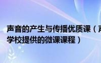 声音的产生与传播优质课（声音的产生与传播 鞍山师范学院学校提供的微课课程）