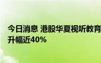 今日消息 港股华夏视听教育大幅拉升涨超11%，近6日累计升幅近40%