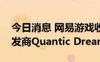 今日消息 网易游戏收购法国独立视频游戏开发商Quantic Dream