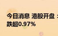 今日消息 港股开盘：两大指数集体低开，均跌超0.97%