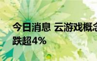 今日消息 云游戏概念股持续走弱，*ST光一跌超4%