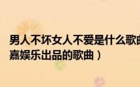 男人不坏女人不爱是什么歌曲的歌词（女人不坏男人不爱 东嘉娱乐出品的歌曲）