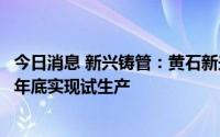 今日消息 新兴铸管：黄石新兴绿色智能制造产业园项目预计年底实现试生产