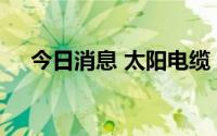今日消息 太阳电缆：公司有充电桩电缆
