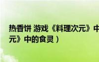 热香饼 游戏《料理次元》中的食灵（热香饼 游戏《料理次元》中的食灵）